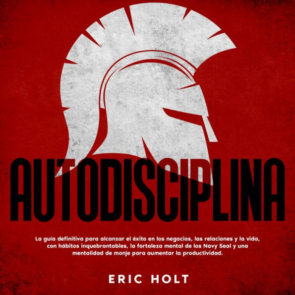 Autodisciplina: La guía definitiva para alcanzar el éxito en los negocios, las relaciones y la vida, con hábitos inquebrantables, la fortaleza mental de los Navy Seal y una mentalidad de monje para aumentar la productividad.