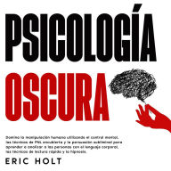 Psicología Oscura: Domina la manipulación humana utilizando el control mental, las técnicas de PNL encubierta y la persuasión subliminal para aprender a analizar a las personas con el lenguaje corporal, las técnicas de lectura rápida y la hipnosis.