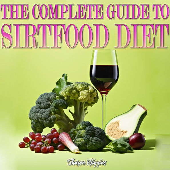 COMPLETE GUIDE TO SIRTFOOD DIET, THE: Unlocking the Power of Skinny Genes for Sustainable and Healthy Weight Loss, Get Lean Fast and Burn Fat with Easy, and Tasty Recipes