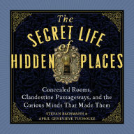 The Secret Life of Hidden Places: Concealed Rooms, Clandestine Passageways, and the Curious Minds That Made Them