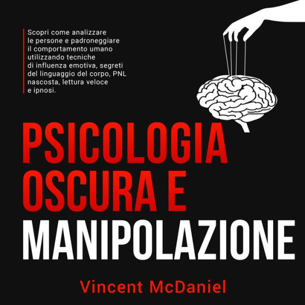 Psicologia oscura e manipolazione: Scopri come analizzare le persone e padroneggiare il comportamento umano utilizzando tecniche di influenza emotiva, segreti del linguaggio del corpo, PNL nascosta, lettura veloce e ipnosi.