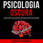 Psicologia Oscura: Scopri come analizzare le persone e padroneggiare la manipolazione umana utilizzando i segreti del linguaggio del corpo, la PNL sottile, il controllo mentale, la persuasione subliminale, l'ipnosi e le tecniche di lettura veloce.