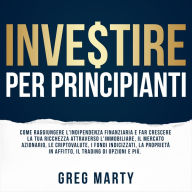 Investire per principianti: Come raggiungere l'indipendenza finanziaria e far crescere la tua ricchezza attraverso l'immobiliare, il mercato azionario, le criptovalute, i fondi indicizzati, la proprietà in affitto, il trading di opzioni e più.