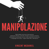 Manipolazione: Padroneggia tecniche di persuasione altamente efficaci, controllo mentale e influenza emotiva utilizzando la psicologia oscura, come analizzare le persone, il linguaggio del corpo, i segreti della PNL e dell'ipnosi!