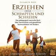 Erziehen ohne Schimpfen und Schreien: Das pädagogisch wertvolle Buch über harmonische und gewaltfreie Kommunikation mit Kindern