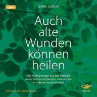 Auch alte Wunden können heilen: Wie Verletzungen aus der Kindheit unser Leben bestimmen und wie wir uns davon lösen können