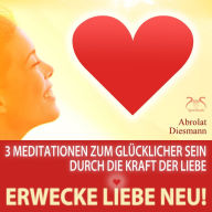 Erwecke Liebe Neu! 3 Meditationen zum Glücklicher Sein durch die Kraft der Liebe: mit spezieller Entspannungsmusik 432 Hz zur Neuerweckung der Liebe