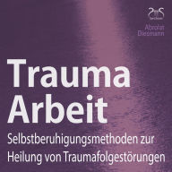 Trauma Arbeit - Selbstberuhigungsmethoden zur Heilung von Traumafolgestörungen: 4 Übungen zur Trauma Heilung mit Einführung und Anleitung