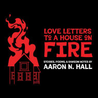 Love Letters to a House on Fire: Stories, Poems, and Ransom Notes