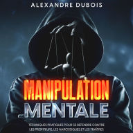 Manipulation Mentale: Techniques Pratiques Pour se Défendre Contre les Profiteurs, les Narcissiques et les Traîtres