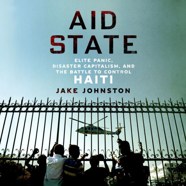 Aid State: Elite Panic, Disaster Capitalism, and the Battle to Control Haiti