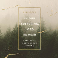 In Our Suffering, Lord Be Near: Prayers of Hope for the Hurting