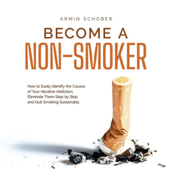 Become a Non-smoker How to Easily Identify the Causes of Your Nicotine Addiction, Eliminate Them Step by Step and Quit Smoking Sustainably