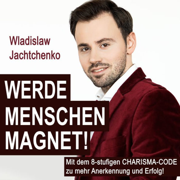 Werde Menschenmagnet!: Mit dem 8-stufigen Charisma-Code zu mehr Anerkennung und Erfolg!