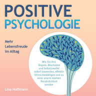 POSITIVE PSYCHOLOGIE - Mehr Lebensfreude im Alltag: Wie Sie Ihre Ängste, Blockaden und Selbstzweifel sofort loswerden, effektiv Stress bewältigen und zu einer enorm starken Persönlichkeit werden