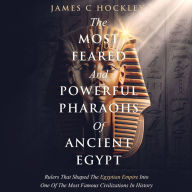 The Most Feared And Powerful Pharaohs Of Ancient Egypt: Rulers That Shaped The Egyptian Empire Into One Of The Most Famous Civilizations In History