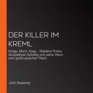 Der Killer im Kreml: Intrige, Mord, Krieg - Wladimir Putins skrupelloser Aufstieg und seine Vision vom großrussischen Reich