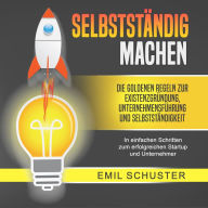 SELBSTSTÄNDIG MACHEN: Die goldenen Regeln zur Existenzgründung, Unternehmensführung und Selbstständigkeit - In einfachen Schritten zum erfolgreichen Startup und Unternehmer