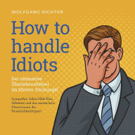 How to Handle Idiots: Der ultimative Überlebensführer im Idioten-Dschungel - Sympathie, Sofort-Hilfe-Plan, Selbsttest und das meisterliche Manövrieren der Persönlichkeitstypen!