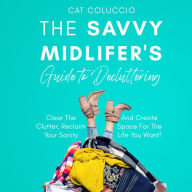 The Savvy Midlifer's Guide to Decluttering: Clear The Clutter, Reclaim Your Sanity and Create Space For The Life You Want!
