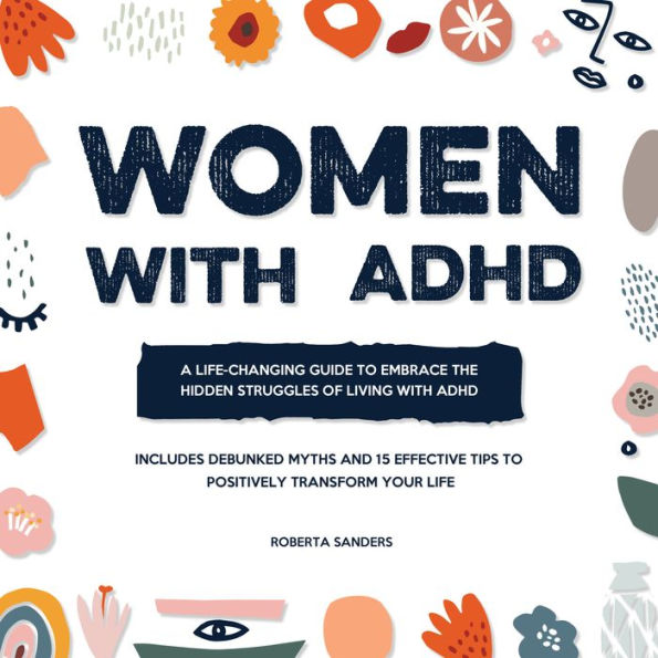 Women With ADHD: A Life-Changing Guide to Embrace the Hidden Struggles of Living with ADHD - Includes Debunked Myths and 15 Effective Tips to Positively Transform Your Life