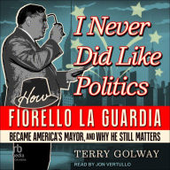 I Never Did Like Politics: How Fiorello La Guardia Became America's Mayor, and Why He Still Matters