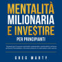 Mentalità milionaria e investire per principianti: Preparati per il successo costruendo, mantenendo e sostenendo la ricchezza attraverso l'immobiliare, il mercato azionario, le criptovalute e altro ancora.