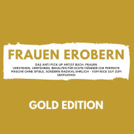 FRAUEN EROBERN Gold Edition: Das Anti Pick-Up Artist Buch: Frauen verstehen, verführen, behalten für echte Männer! Die perfekte Masche ohne Spiele, sondern radikal ehrlich - vom Nice Guy zum Gentleman