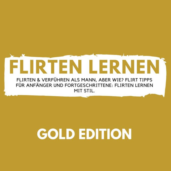 Flirten Lernen Gold Edition: Flirten & Verführen als Mann, aber wie? Flirt Tipps für Anfänger und Fortgeschrittene: Flirten lernen mit Stil