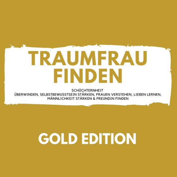 Traumfrau Finden Gold Edition: Schüchternheit überwinden, Selbstbewusstsein stärken, Frauen verstehen, Lieben lernen, Männlichkeit stärken & Freundin finden