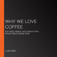 Why We Love Coffee: Fun Facts, History, and Culture of the World's Most Popular Drink