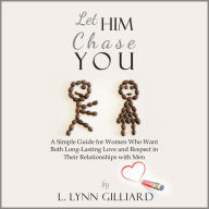 Let Him Chase You: A Simple Guide for Women Who Want Both Long-Lasting Love and Respect in Their Relationships with Men