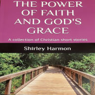 The Power of Faith and God's Grace: A collection of Christian short stories