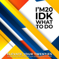 I'm 20, and IDK What to Do: Elevate Your Twenties, Unleashing Your Potential for Success and Fulfilment