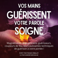 Vos mains guérissent votre parole soigne: Magnétiseurs, énergéticiens, guérisseurs, coupeurs de feu, leurs puissantes techniques de guérison à votre portée!