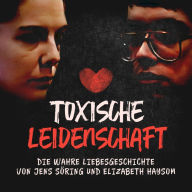 Toxische Leidenschaft: Die wahre Liebesgeschichte von Jens Söring und Elizabeth Haysom