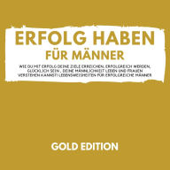 Erfolg Haben für Männer Gold Edition: Wie Du mit Erfolg Deine Ziele erreichen, erfolgreich werden, glücklich sein , Deine Männlichkeit leben und Frauen verstehen kannst! Lebensweisheiten für erfolgreiche Männer