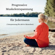 Progressive Muskelentspannung für Jedermann: Entspannung für aktive Menschen