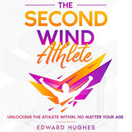 The Second Wind Athlete: Unlocking the Athlete Within, No Matter Your Age