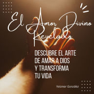 El Amor Divino Revelado: Descubre el Arte de Amar a Dios y Transforma tu Vida.