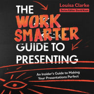 The Work Smarter Guide to Presenting: An Insider's Guide to Making Your Presentations Perfect