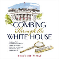 Combing Through the White House: Hair and Its Shocking Impact on the Politics, Private Lives, and Legacies of the Presidents