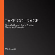 Take Courage: Strong Faith in an Age of Anxiety, Chaos, and Exhaustion