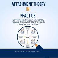 Attachment Theory in Practice: Unveiling the Power of Emotionally Focused Therapy (EFT) for Individuals, Couples, and Families: Attachment Theory Workbook for Couple, Individuals and Families.