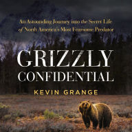 Grizzly Confidential: An Astounding Journey into the Secret Life of North America's Most Fearsome Predator