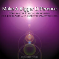 Make a Bigger Difference: Step-By-Step Ethical Marketing for Therapists and Holistic Practitioners