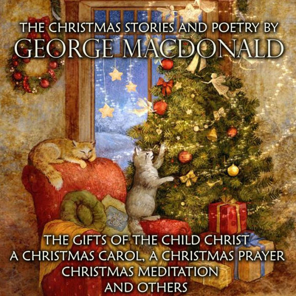 The Christmas Stories and Poetry by George MacDonald: The Gifts of the Child Christ, A Christmas Carol, A Christmas Prayer, Christmas Meditation and others