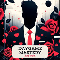 Daygame Mastery: Master the Art of Daygame from Beginner to Advance: Step by step Strategies to attract and seduce women in the daytime