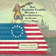 How Benjamin Franklin Became a Revolutionary in Seven (Not-So-Easy) Steps