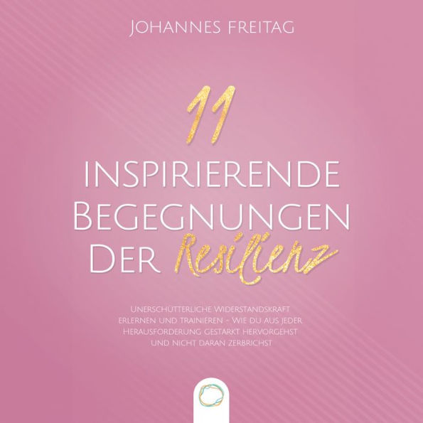 11 inspirierende Begegnungen der Resilienz: Unerschütterliche Widerstandskraft erlernen und trainieren - Wie du aus jeder Herausforderung gestärkt hervorgehst und nicht daran zerbrichst